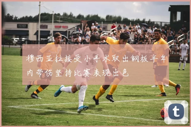 穆西亚拉接受小手术取出钢板半年内带伤坚持比赛表现出色