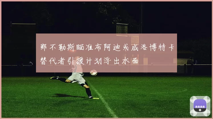 那不勒斯瞄准布阿迪或成洛博特卡替代者引援计划浮出水面