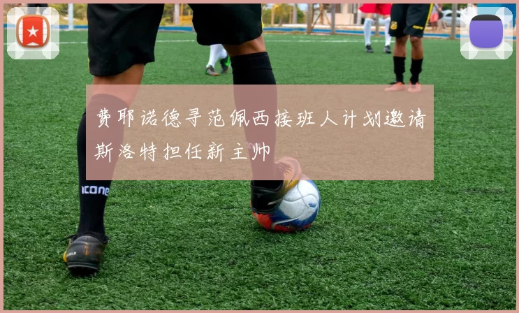 费耶诺德寻范佩西接班人计划邀请斯洛特担任新主帅