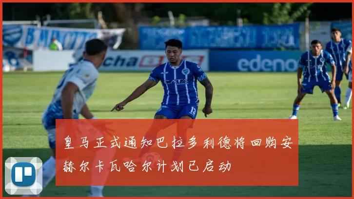 皇马正式通知巴拉多利德将回购安赫尔卡瓦哈尔计划已启动