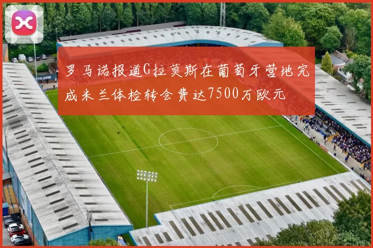 罗马诺报道G拉莫斯在葡萄牙营地完成米兰体检转会费达7500万欧元
